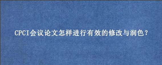 CPCI会议论文怎样进行有效的修改与润色?