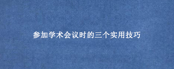 参加学术会议时的三个实用技巧