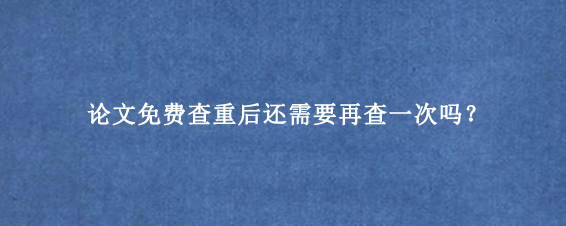 论文免费查重后还需要再查一次吗?