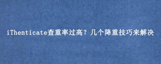 iThenticate查重率过高?几个降重技巧来解决