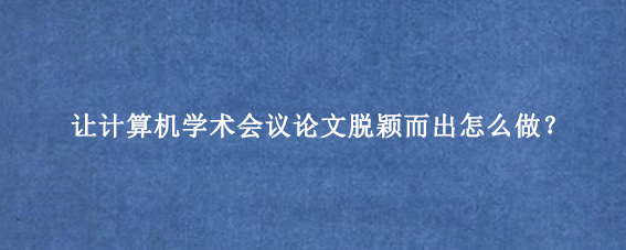 让计算机学术会议论文脱颖而出怎么做?