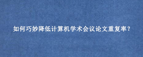 如何巧妙降低计算机学术会议论文重复率?