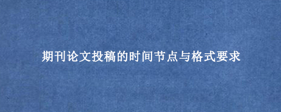 期刊论文投稿的时间节点与格式要求