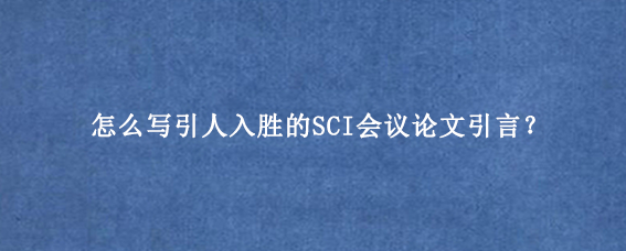 怎么写引人入胜的SCI会议论文引言?