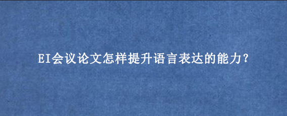 EI会议论文怎样提升语言表达的能力?