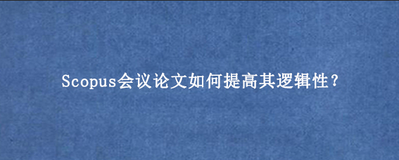 Scopus会议论文如何提高其逻辑性?