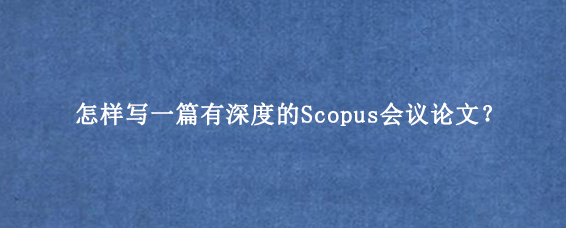 怎样写一篇有深度的Scopus会议论文?