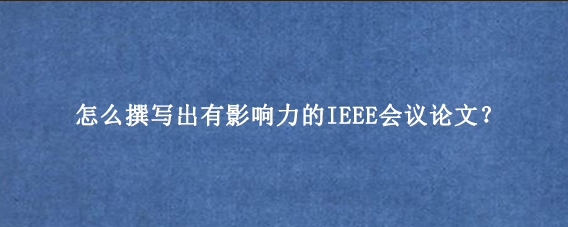 怎么撰写出有影响力的IEEE会议论文?
