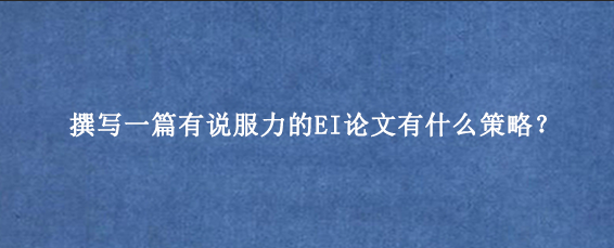 撰写一篇有说服力的EI论文有什么策略?