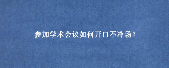 参加学术会议如何开口不冷场？