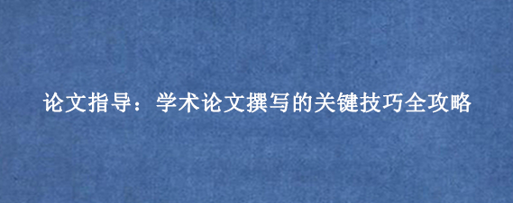 论文指导:学术论文撰写的关键技巧全攻略