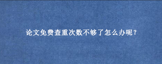 论文免费查重次数不够了怎么办呢？