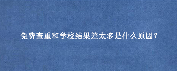 免费查重和学校结果差太多是什么原因?