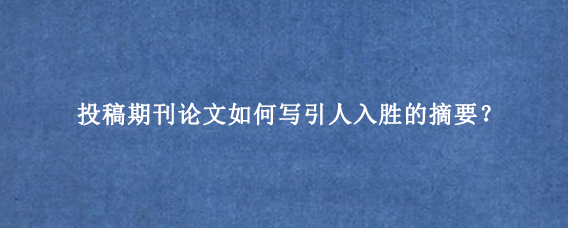 投稿期刊论文如何写引人入胜的摘要？