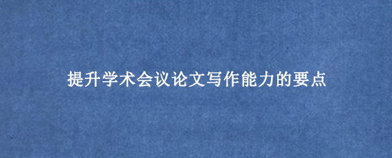提升学术会议论文写作能力的要点
