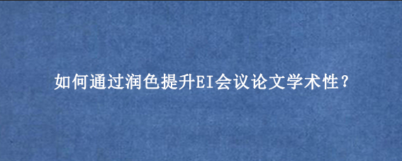 如何通过润色提升EI会议论文学术性？