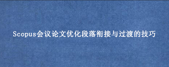 Scopus会议论文优化段落衔接与过渡的技巧