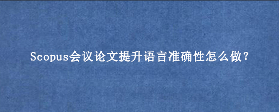 Scopus会议论文提升语言准确性怎么做?
