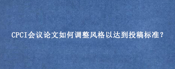 CPCI会议论文如何调整风格以达到投稿标准？