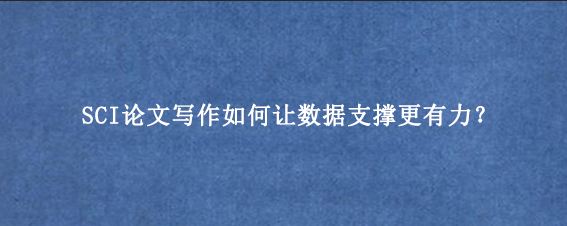 SCI论文写作如何让数据支撑更有力？