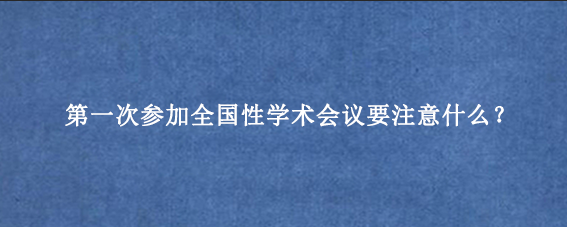 第一次参加全国性学术会议要注意什么？