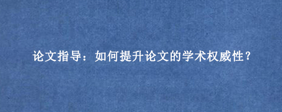 论文指导：如何提升论文的学术权威性？