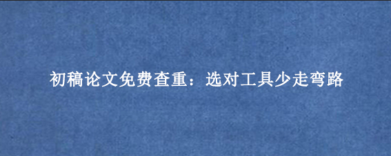 初稿论文免费查重：选对工具少走弯路