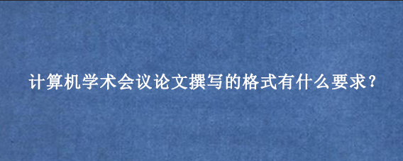 计算机学术会议论文撰写的格式有什么要求？