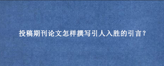 投稿期刊论文怎样撰写引人入胜的引言？