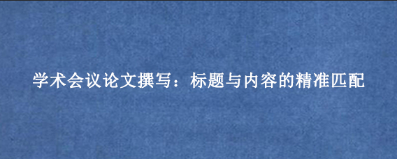 学术会议论文撰写：标题与内容的精准匹配
