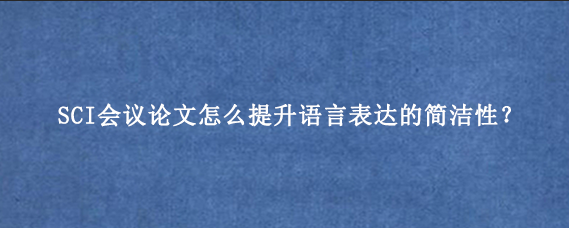 SCI会议论文怎么提升语言表达的简洁性？