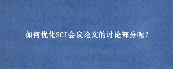 如何优化SCI会议论文的讨论部分呢？