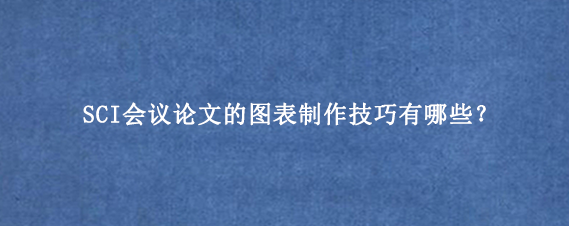 SCI会议论文的图表制作技巧有哪些？