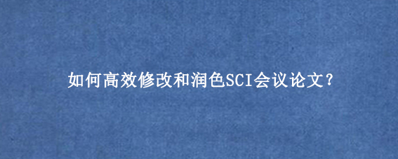 如何高效修改和润色SCI会议论文？