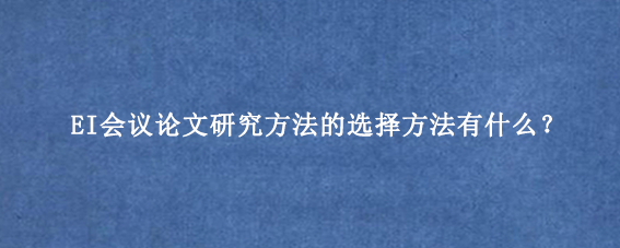 EI会议论文研究方法的选择方法有什么？