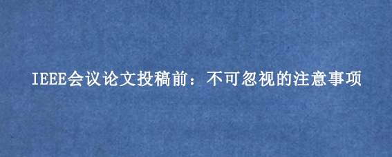IEEE会议论文投稿前：不可忽视的注意事项
