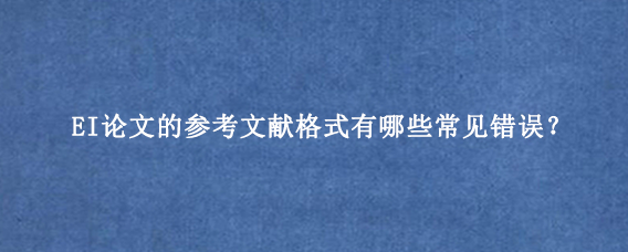 EI论文的参考文献格式有哪些常见错误？