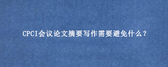 CPCI会议论文摘要写作需要避免什么？