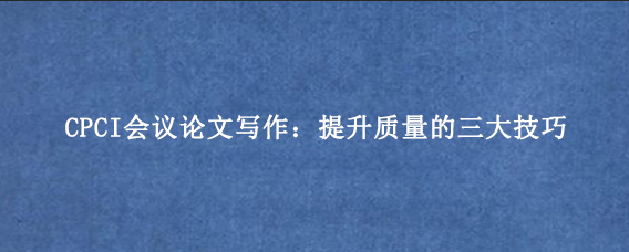 CPCI会议论文写作：提升质量的三大技巧