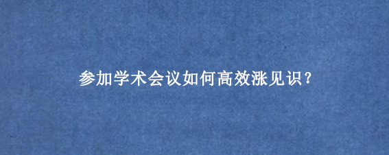 参加学术会议如何高效涨见识？