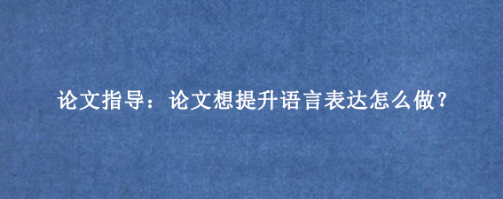 论文指导：论文想提升语言表达怎么做？