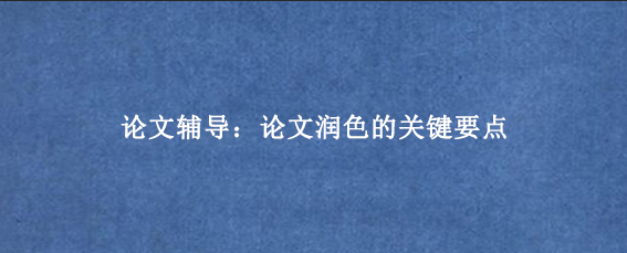 论文辅导:论文润色的关键要点