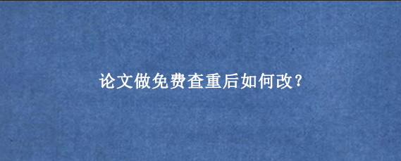 论文做免费查重后如何改？