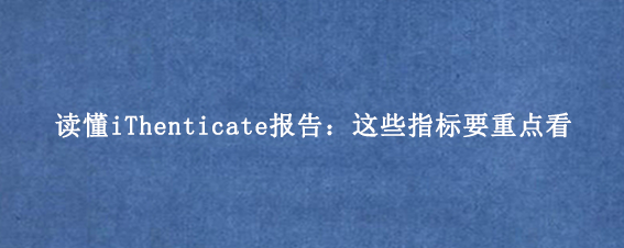 读懂iThenticate报告：这些指标要重点看