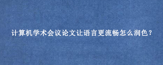 计算机学术会议论文让语言更流畅怎么润色？