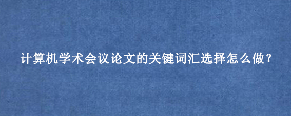 计算机学术会议论文的关键词汇选择怎么做？