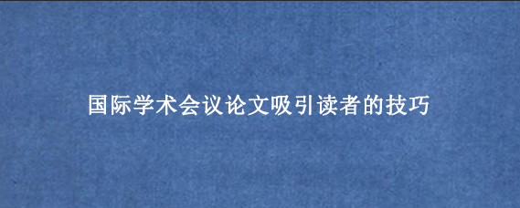 国际学术会议论文吸引读者的技巧