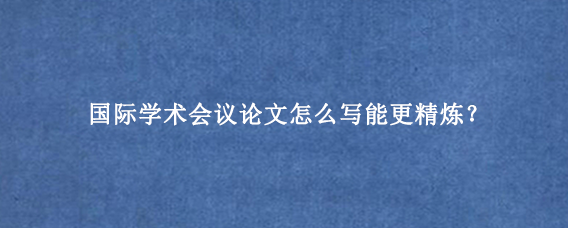 国际学术会议论文怎么写能更精炼？