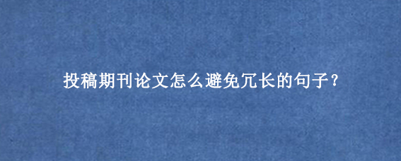 投稿期刊论文怎么避免冗长的句子？