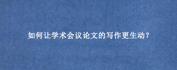 如何让学术会议论文的写作更生动?